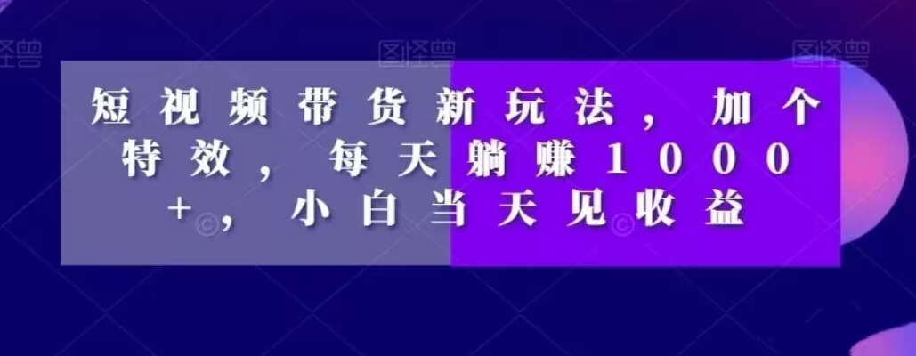 短视频带货新玩法，加个特效，每天躺赚1000+，小白当天见收益【揭秘】-大兵轻创资源库
