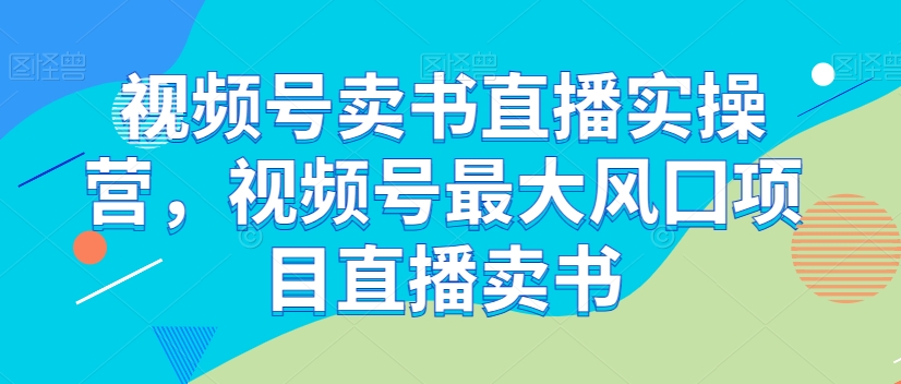 视频号卖书直播实操营，视频号最大风囗项目直播卖书-大兵轻创资源库