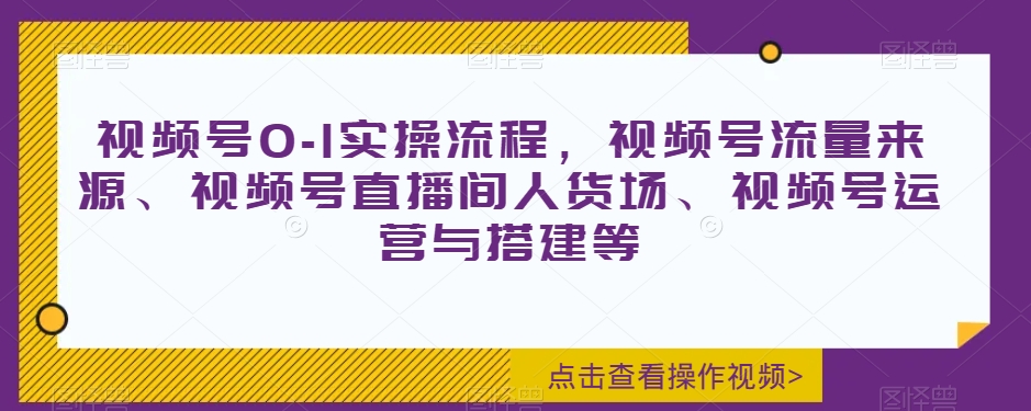 视频号0-1实操流程，视频号流量来源、视频号直播间人货场、视频号运营与搭建等-大兵轻创资源库