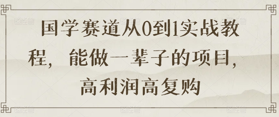 国学赛道从0到1实战教程，能做一辈子的项目，高利润高复购-大兵轻创资源库