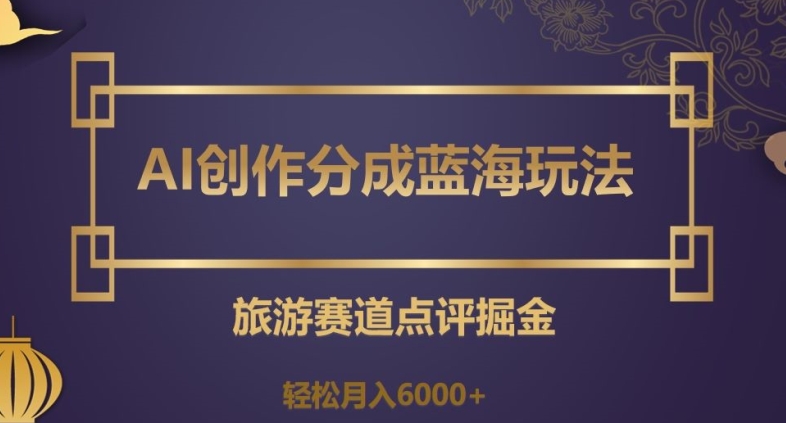 AI创作分成蓝海玩法，旅游赛道点评掘金，轻松月入6000+【揭秘】-大兵轻创资源库