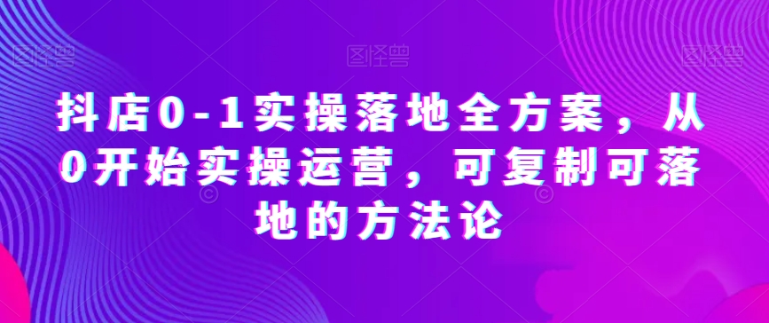 抖店0-1实操落地全方案，从0开始实操运营，可复制可落地的方法论-大兵轻创资源库