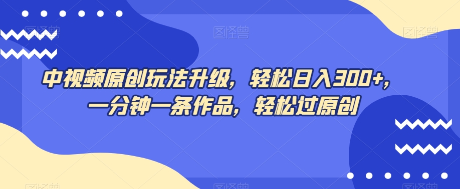 中视频原创玩法升级，轻松日入300+，一分钟一条作品，轻松过原创【揭秘】-大兵轻创资源库
