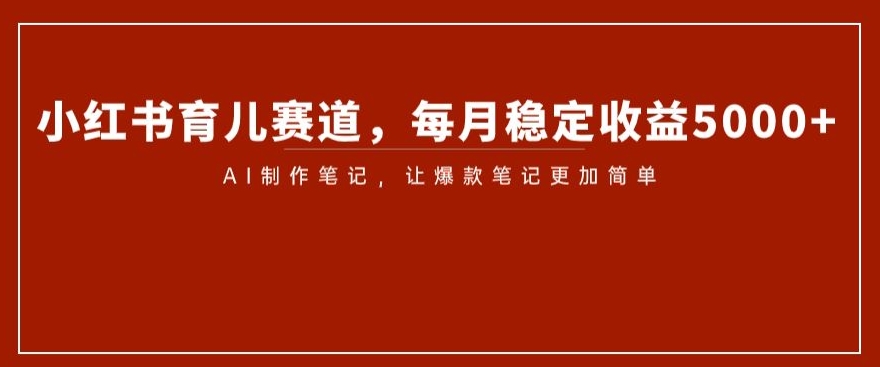 小红书育儿赛道，每月稳定收益5000+，AI制作笔记让爆款笔记更加简单【揭秘】-大兵轻创资源库
