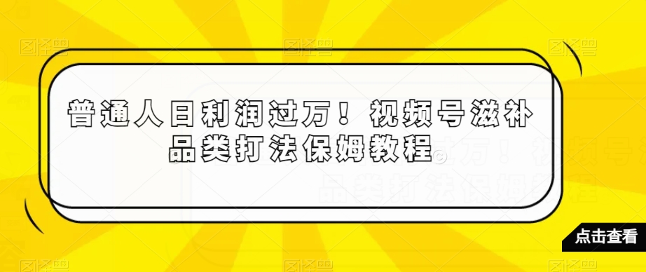 普通人日利润过万！视频号滋补品类打法保姆教程【揭秘】-大兵轻创资源库