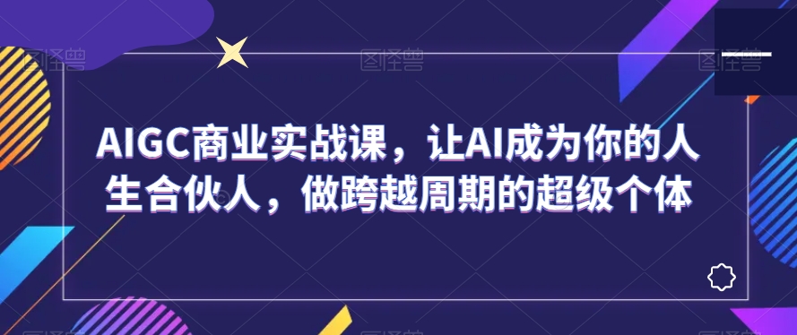 AIGC商业实战课，让AI成为你的人生合伙人，做跨越周期的超级个体-大兵轻创资源库