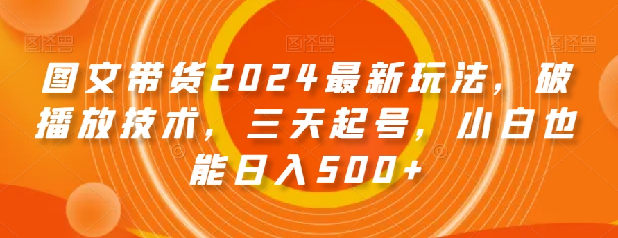 图文带货2024最新玩法，破播放技术，三天起号，小白也能日入500+【揭秘】-大兵轻创资源库