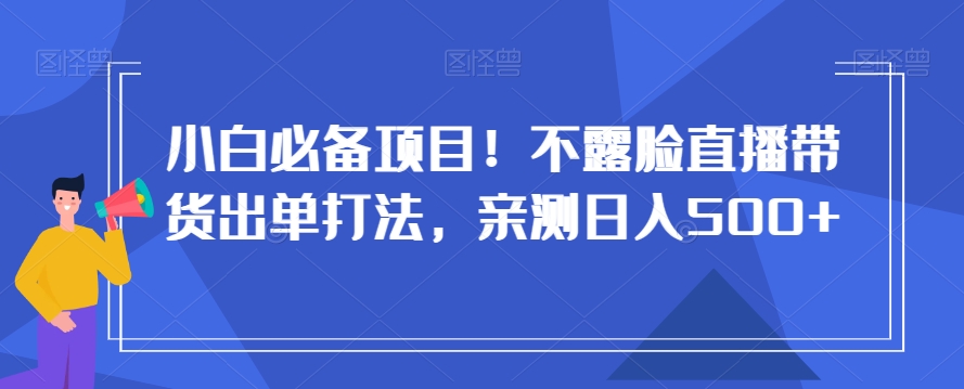 小白必备项目！不露脸直播带货出单打法，亲测日入500+【揭秘】-大兵轻创资源库