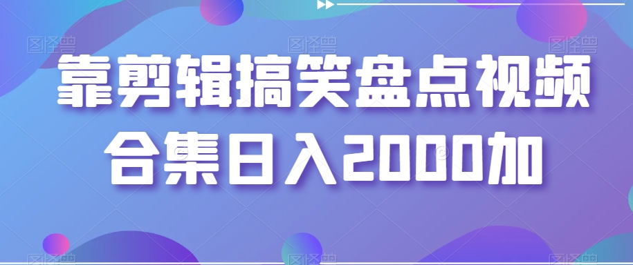 靠剪辑搞笑盘点视频合集日入2000加【揭秘】-大兵轻创资源库
