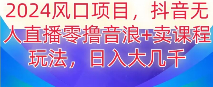 2024风口项目，抖音无人主播撸音浪+卖课程玩法，日入大几千【揭秘】-大兵轻创资源库