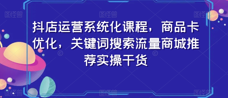 抖店运营系统化课程，商品卡优化，关键词搜索流量商城推荐实操干货-大兵轻创资源库