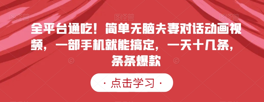 全平台通吃！简单无脑夫妻对话动画视频，一部手机就能搞定，一天十几条，条条爆款【揭秘】-大兵轻创资源库