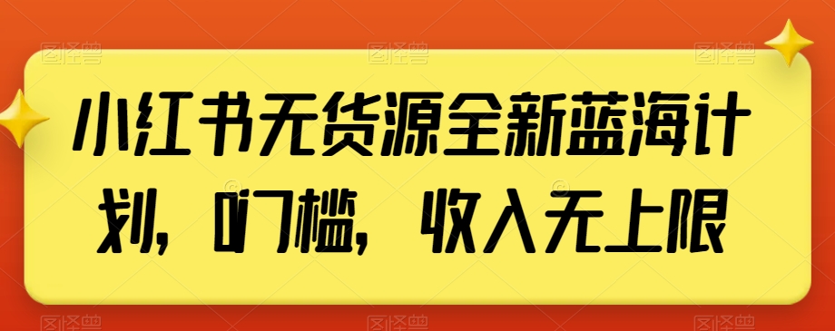 小红书无货源全新蓝海计划，0门槛，收入无上限【揭秘】-大兵轻创资源库