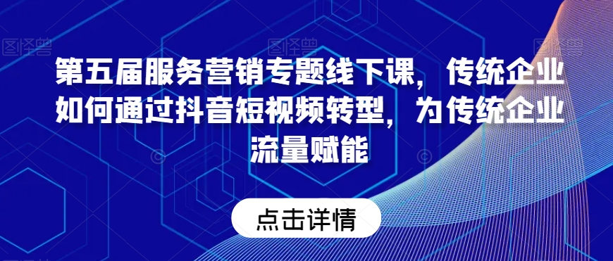 第五届服务营销专题线下课，传统企业如何通过抖音短视频转型，为传统企业流量赋能-大兵轻创资源库