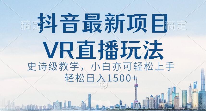 抖音最新VR直播玩法，史诗级教学，小白也可轻松上手轻松日入1500+【揭秘】-大兵轻创资源库