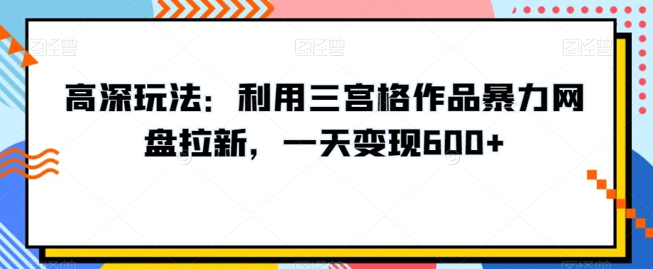 高深玩法：利用三宫格作品暴力网盘拉新，一天变现600+【揭秘】-大兵轻创资源库