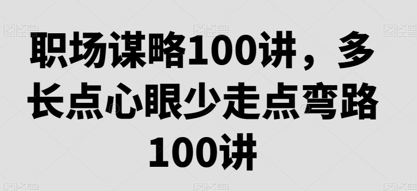 职场谋略100讲，多长点心眼少走点弯路-大兵轻创资源库