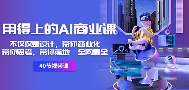 用得上的AI商业课：不仅仅是设计，带你商业化-带你思考-带你落地-全网最全-大兵轻创资源库