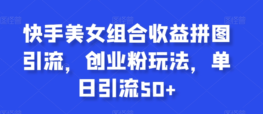 快手美女组合收益拼图引流，创业粉玩法，单日引流50+【揭秘】-大兵轻创资源库