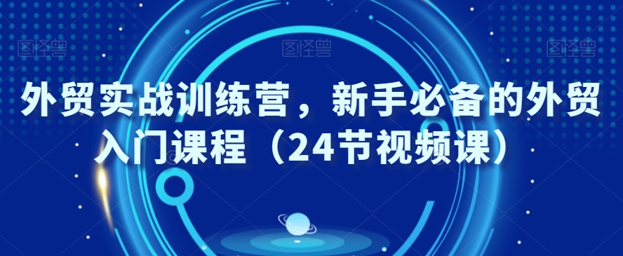 外贸实战训练营，新手必备的外贸入门课程（24节视频课）-大兵轻创资源库