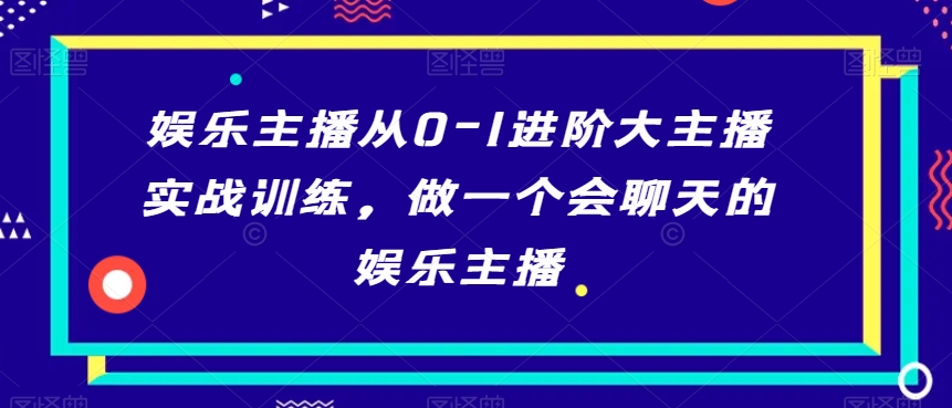 娱乐主播从0-1进阶大主播实战训练，做一个会聊天的娱乐主播-大兵轻创资源库