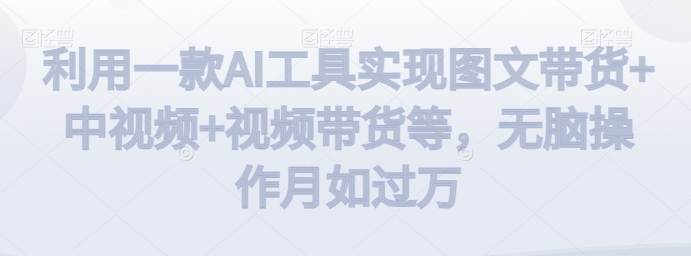 利用一款AI工具实现图文带货+中视频+视频带货等，无脑操作月如过万【揭秘】-大兵轻创资源库