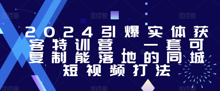 2024引爆实体获客特训营，​一套可复制能落地的同城短视频打法-大兵轻创资源库