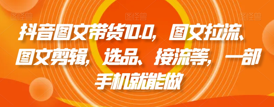 抖音图文带货10.0，图文拉流、图文剪辑，选品、接流等，一部手机就能做-大兵轻创资源库
