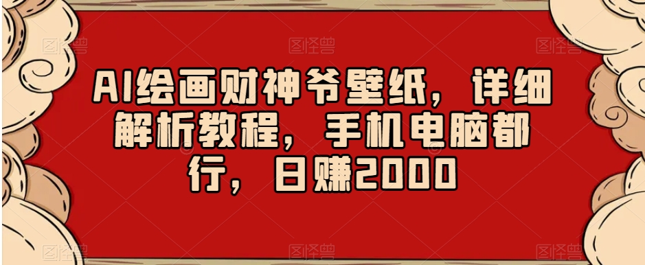 AI绘画财神爷壁纸，详细解析教程，手机电脑都行，日赚2000【揭秘】-大兵轻创资源库
