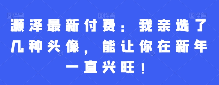 灏泽最新付费：我亲选了几种头像，能让你在新年一直兴旺！-大兵轻创资源库