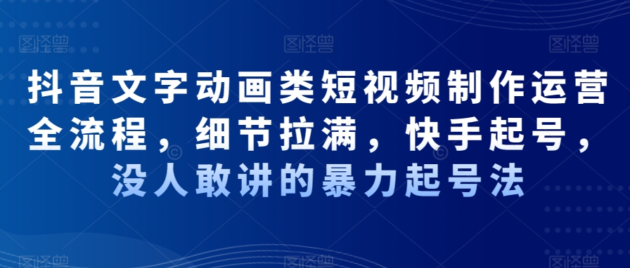 抖音文字动画类短视频制作运营全流程，细节拉满，快手起号，没人敢讲的暴力起号法-大兵轻创资源库