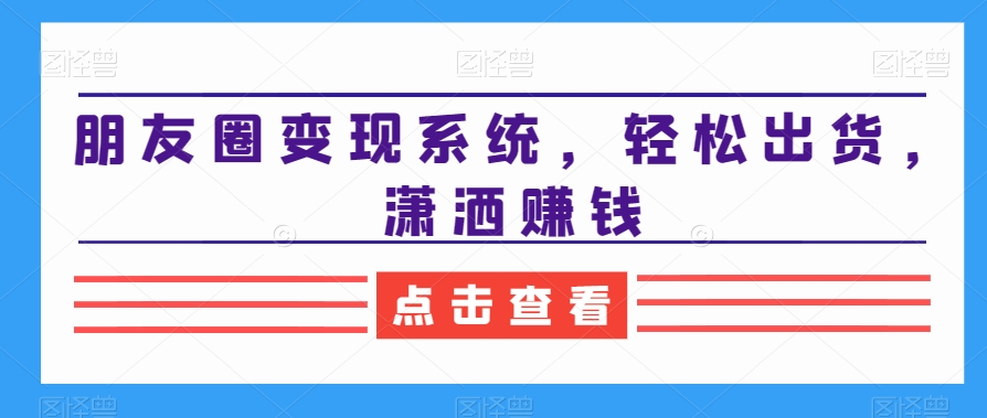 朋友圈变现系统，轻松出货，潇洒赚钱-大兵轻创资源库