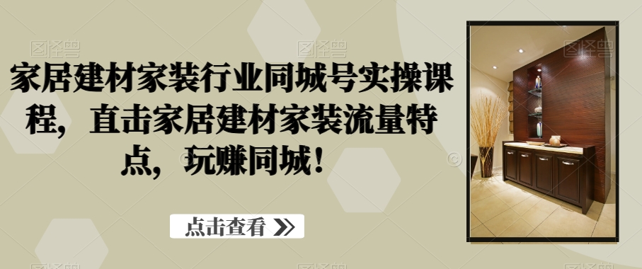 家居建材家装行业同城号实操课程，直击家居建材家装流量特点，玩赚同城！-大兵轻创资源库