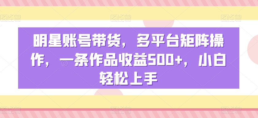 明星账号带货，多平台矩阵操作，一条作品收益500+，小白轻松上手【揭秘】-大兵轻创资源库
