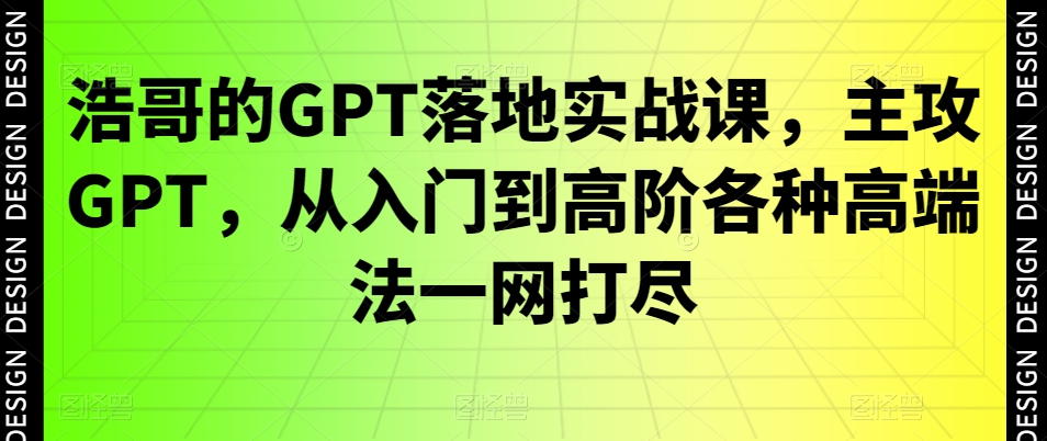 浩哥的GPT落地实战课，主攻GPT，从入门到高阶各种高端法一网打尽-大兵轻创资源库