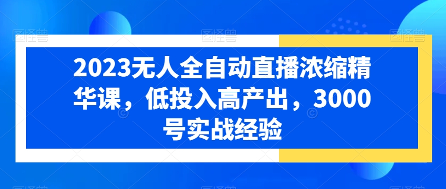 2023无人全自动直播浓缩精华课，低投入高产出，3000号实战经验-大兵轻创资源库