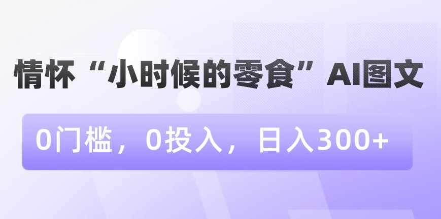 情怀“小时候的零食”AI图文，0门槛，0投入，日入300+【揭秘】-大兵轻创资源库