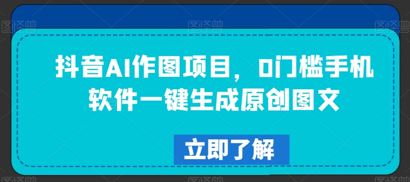 抖音AI作图项目，0门槛手机软件一键生成原创图文【揭秘】-大兵轻创资源库
