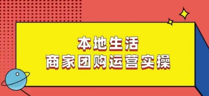 本地生活商家团购运营实操，看完课程即可实操团购运营-大兵轻创资源库
