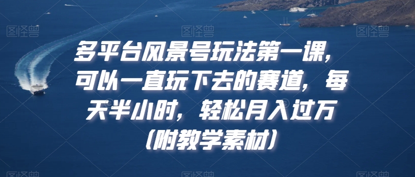 多平台风景号玩法第一课，可以一直玩下去的赛道，每天半小时，轻松月入过万（附教学素材）【揭秘】-大兵轻创资源库