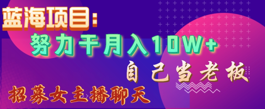 蓝海项目，努力干月入10W+，自己当老板，女主播招聘【揭秘】-大兵轻创资源库