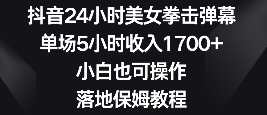 抖音24小时美女拳击弹幕，单场5小时收入1700+，小白也可操作，落地保姆教程【揭秘】-大兵轻创资源库