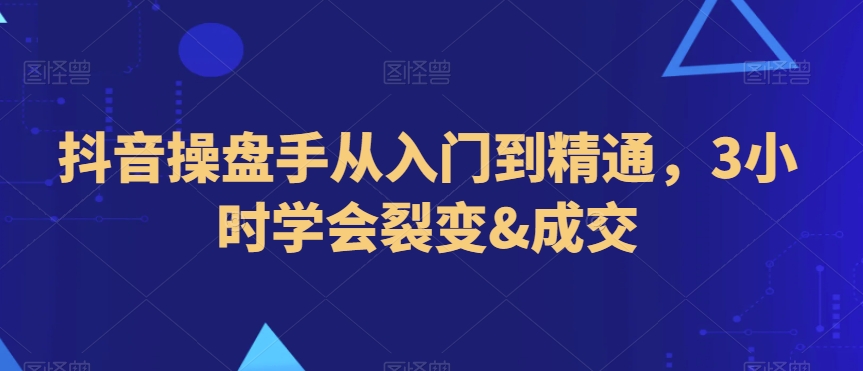 抖音操盘手从入门到精通，3小时学会裂变&成交-大兵轻创资源库