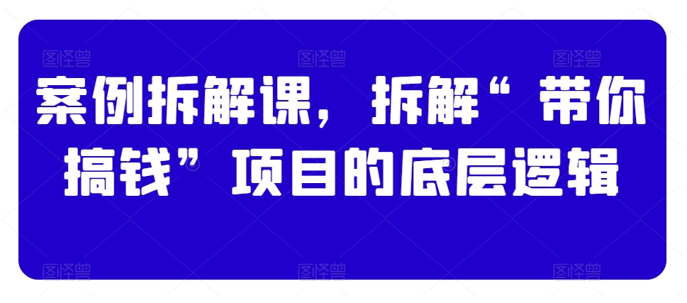 案例拆解课，拆解“带你搞钱”项目的底层逻辑-大兵轻创资源库