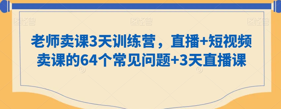 老师卖课3天训练营，直播+短视频卖课的64个常见问题+3天直播课-大兵轻创资源库