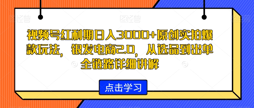 视频号红利期日入3000+原创实拍爆款玩法，银发电商2.0，从选品到出单全链路详细讲解【揭秘】-大兵轻创资源库