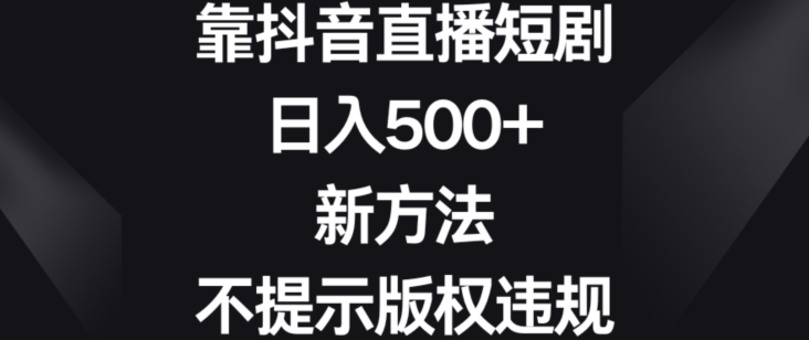 靠抖音直播短剧，日入500+，新方法、不提示版权违规【揭秘】-大兵轻创资源库