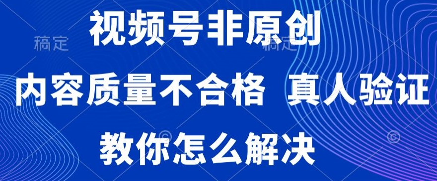 视频号非原创，内容质量不合格，真人验证，违规怎么解决【揭秘】-大兵轻创资源库