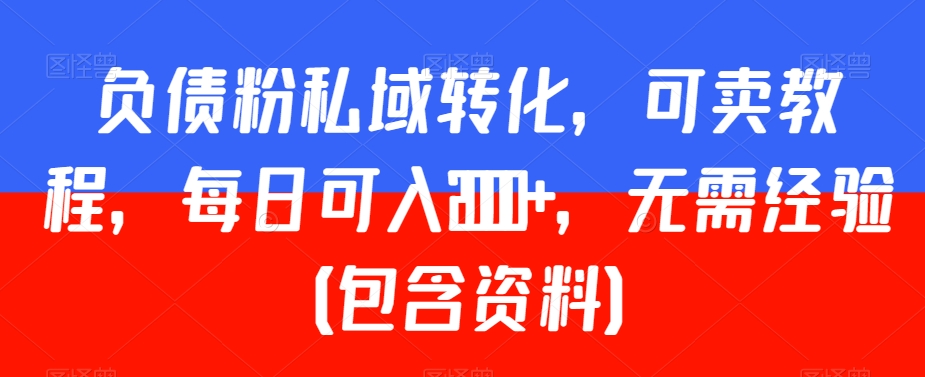 负债粉私域转化，可卖教程，每日可入2000+，无需经验（包含资料）【揭秘】-大兵轻创资源库