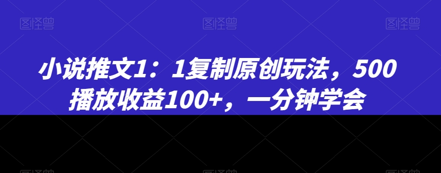 小说推文1：1复制原创玩法，500播放收益100+，一分钟学会【揭秘】-大兵轻创资源库